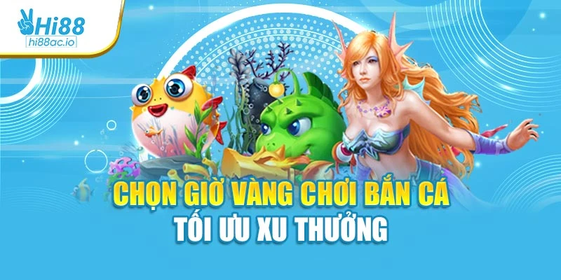 Chọn giờ vàng chơi bắn cá tối ưu xu thưởng