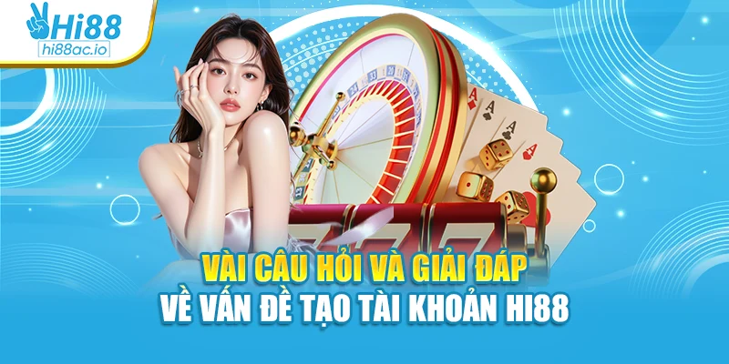 Vài câu hỏi và giải đáp về vấn đề tạo tài khoản Hi88